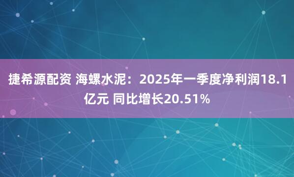 捷希源配资 海螺水泥：2025年一季度净利润18.1亿元 同比增长20.51%