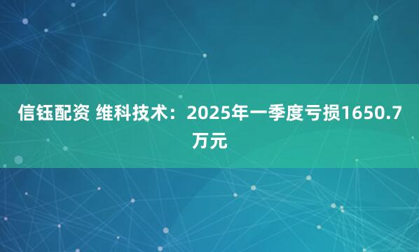 信钰配资 维科技术：2025年一季度亏损1650.7万元