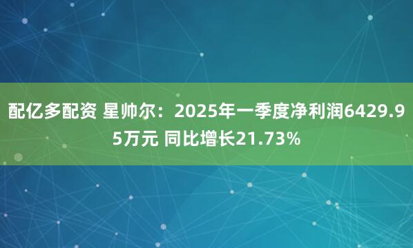 配亿多配资 星帅尔：2025年一季度净利润6429.95万元 同比增长21.73%
