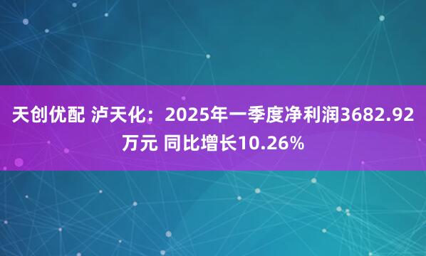天创优配 泸天化：2025年一季度净利润3682.92万元 同比增长10.26%