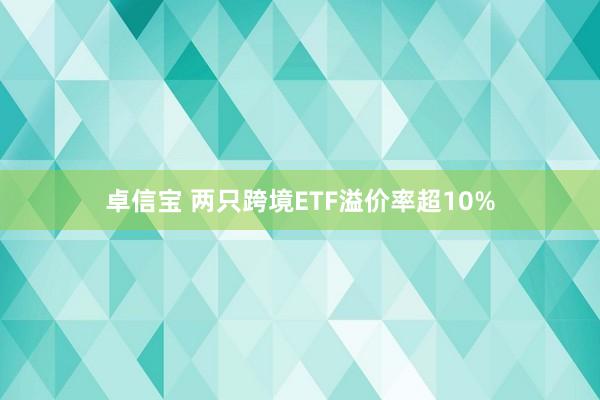 卓信宝 两只跨境ETF溢价率超10%