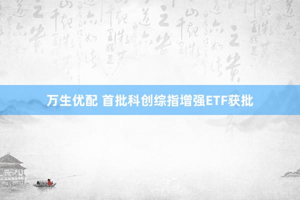 万生优配 首批科创综指增强ETF获批
