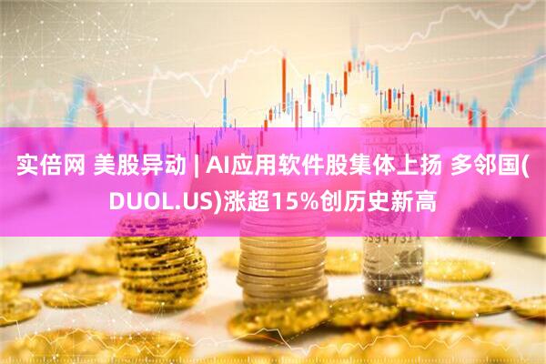 实倍网 美股异动 | AI应用软件股集体上扬 多邻国(DUOL.US)涨超15%创历史新高