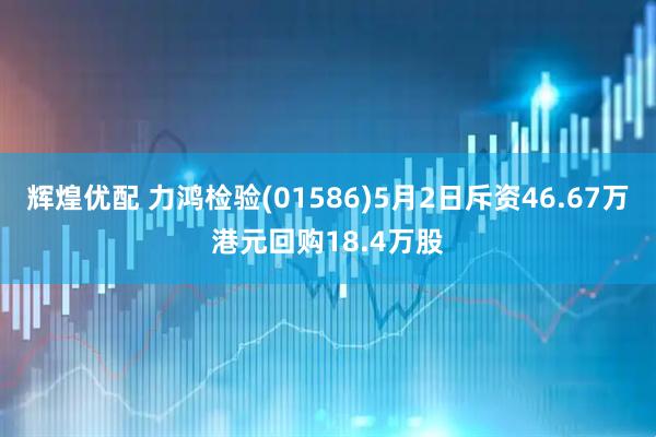 辉煌优配 力鸿检验(01586)5月2日斥资46.67万港元回购18.4万股
