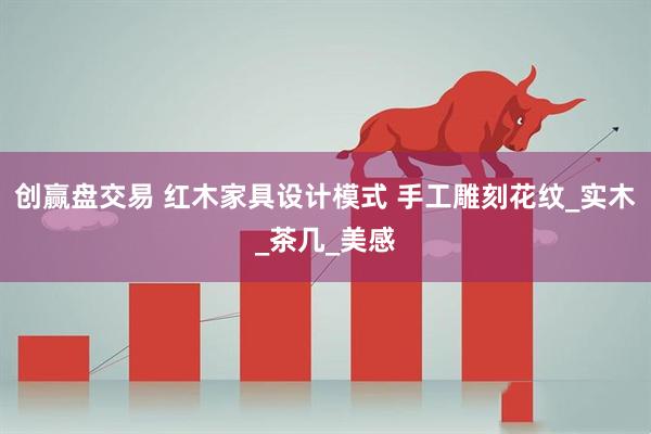 创赢盘交易 红木家具设计模式 手工雕刻花纹_实木_茶几_美感