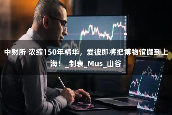 中财所 浓缩150年精华，爱彼即将把博物馆搬到上海！_制表_Mus_山谷