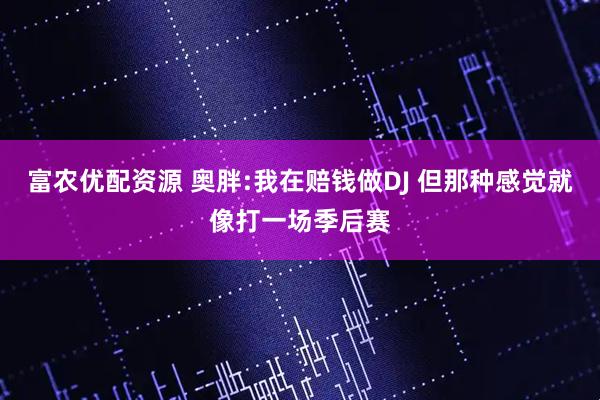 富农优配资源 奥胖:我在赔钱做DJ 但那种感觉就像打一场季后赛