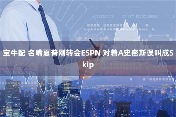 宝牛配 名嘴夏普刚转会ESPN 对着A史密斯误叫成Skip
