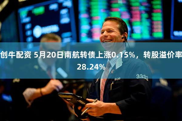 创牛配资 5月20日南航转债上涨0.15%，转股溢价率28.24%