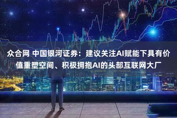 众合网 中国银河证券：建议关注AI赋能下具有价值重塑空间、积极拥抱AI的头部互联网大厂
