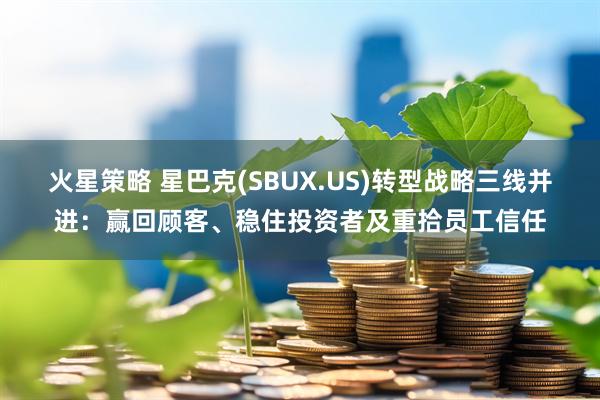 火星策略 星巴克(SBUX.US)转型战略三线并进：赢回顾客、稳住投资者及重拾员工信任