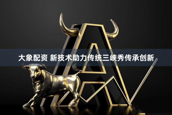 大象配资 新技术助力传统三峡秀传承创新