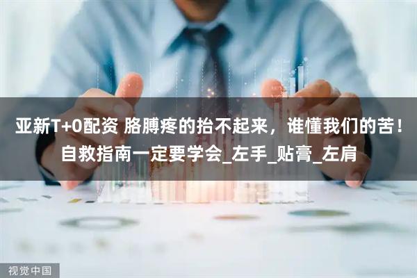 亚新T+0配资 胳膊疼的抬不起来，谁懂我们的苦！自救指南一定要学会_左手_贴膏_左肩