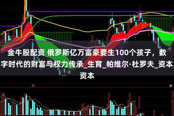 金牛股配资 俄罗斯亿万富豪要生100个孩子，数字时代的财富与权力传承_生育_帕维尔·杜罗夫_资本