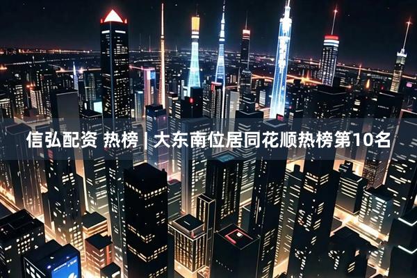 信弘配资 热榜 | 大东南位居同花顺热榜第10名