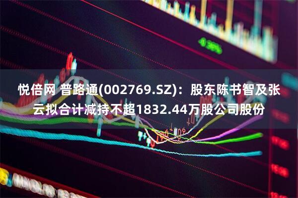 悦倍网 普路通(002769.SZ)：股东陈书智及张云拟合计减持不超1832.44万股公司股份