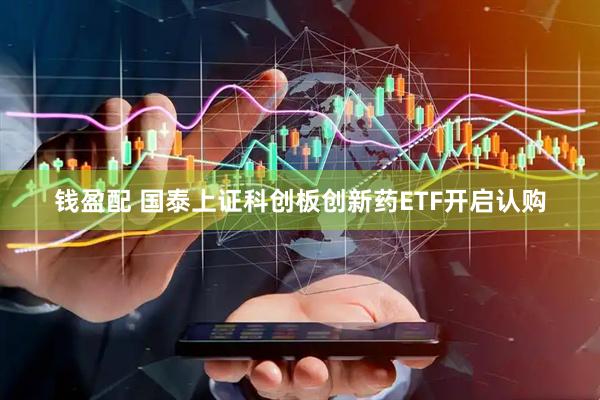 钱盈配 国泰上证科创板创新药ETF开启认购