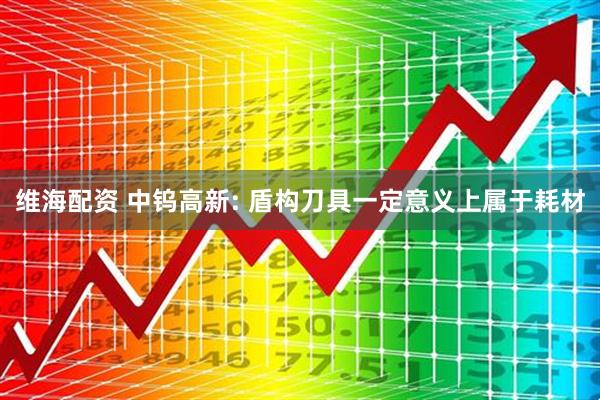 维海配资 中钨高新: 盾构刀具一定意义上属于耗材