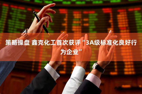 策略操盘 鑫克化工首次获评“3A级标准化良好行为企业”