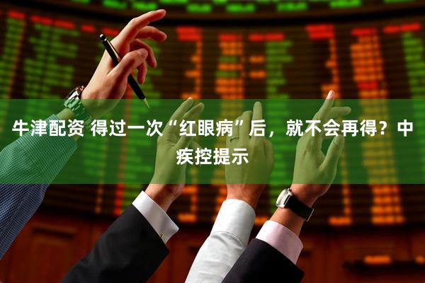 牛津配资 得过一次“红眼病”后，就不会再得？中疾控提示