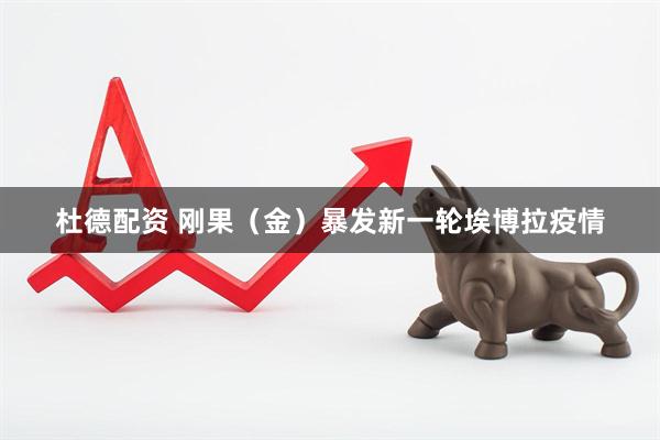 杜德配资 刚果（金）暴发新一轮埃博拉疫情