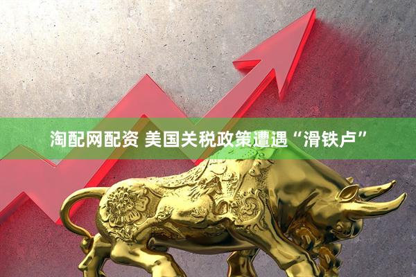 淘配网配资 美国关税政策遭遇“滑铁卢”