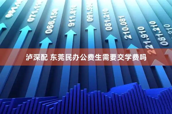 泸深配 东莞民办公费生需要交学费吗
