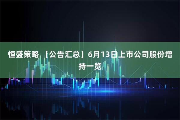 恒盛策略 【公告汇总】6月13日上市公司股份增持一览