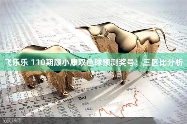 飞乐乐 110期顾小康双色球预测奖号：三区比分析